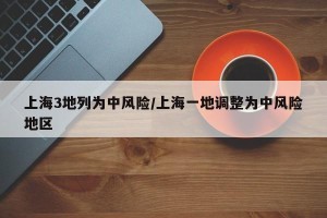 上海3地列为中风险/上海一地调整为中风险地区
