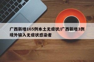 广西新增165例本土无症状/广西新增3例境外输入无症状感染者