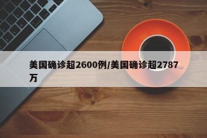 美国确诊超2600例/美国确诊超2787万