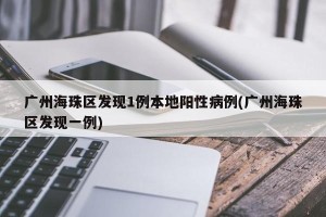 广州海珠区发现1例本地阳性病例(广州海珠区发现一例)