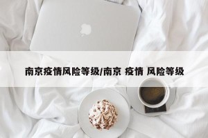 南京疫情风险等级/南京 疫情 风险等级