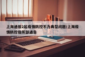 上海通报2起疫情防控不力典型问题/上海疫情防控指挥部通告