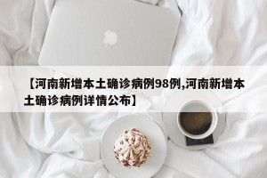 【河南新增本土确诊病例98例,河南新增本土确诊病例详情公布】