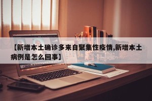【新增本土确诊多来自聚集性疫情,新增本土病例是怎么回事】