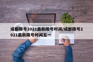 成都限号2021最新限号时间/成都限号2021最新限号时间五一