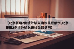 【北京新增2例境外输入确诊关联病例,北京新增2例境外输入确诊关联病例】