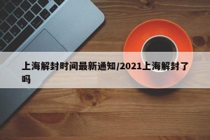 上海解封时间最新通知/2021上海解封了吗