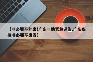【非必要不外出!广东一地紧急通告,广东疾控非必要不出省】