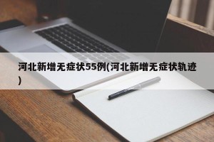 河北新增无症状55例(河北新增无症状轨迹)