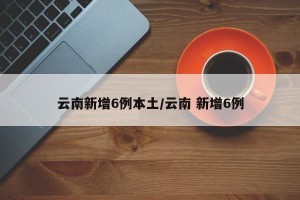 云南新增6例本土/云南 新增6例