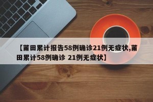 【莆田累计报告58例确诊21例无症状,莆田累计58例确诊 21例无症状】