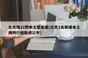 北京增22例本土感染者(北京2名新增本土病例行程轨迹公布)