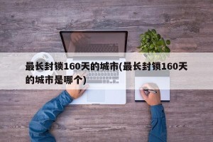 最长封锁160天的城市(最长封锁160天的城市是哪个)