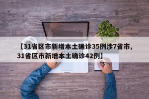 【31省区市新增本土确诊35例涉7省市,31省区市新增本土确诊42例】