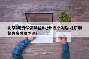 北京2地升级高风险6地升级中风险(北京调整为高风险地区)