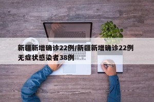新疆新增确诊22例/新疆新增确诊22例 无症状感染者38例