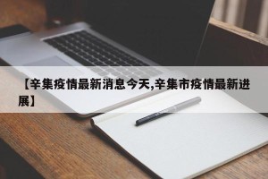 【辛集疫情最新消息今天,辛集市疫情最新进展】