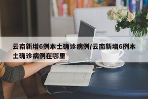 云南新增6例本土确诊病例/云南新增6例本土确诊病例在哪里