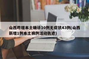 山西昨增本土确诊10例无症状43例(山西新增1例本土病例活动轨迹)