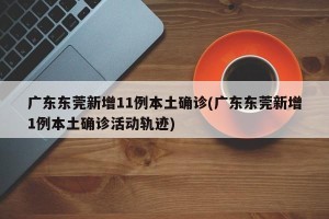 广东东莞新增11例本土确诊(广东东莞新增1例本土确诊活动轨迹)