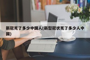 新冠死了多少中国人(新型冠状死了多少人中国)