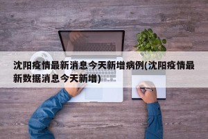 沈阳疫情最新消息今天新增病例(沈阳疫情最新数据消息今天新增)