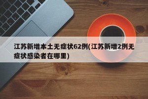 江苏新增本土无症状62例(江苏新增2例无症状感染者在哪里)