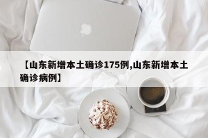 【山东新增本土确诊175例,山东新增本土确诊病例】