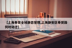 【上海奉贤全域静态管理,上海静安区奉贤路何时动迁】