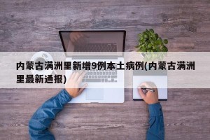 内蒙古满洲里新增9例本土病例(内蒙古满洲里最新通报)