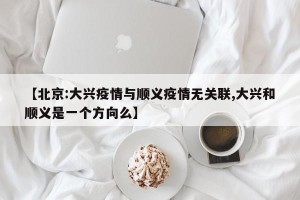 【北京:大兴疫情与顺义疫情无关联,大兴和顺义是一个方向么】