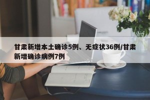 甘肃新增本土确诊5例、无症状36例/甘肃新增确诊病例7例