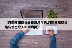 【河南郑州疫情最新消息今天,河南郑州疫情最新消息今天新增病例】