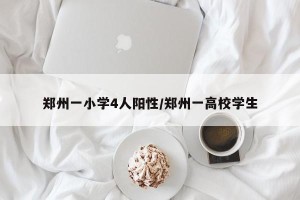 郑州一小学4人阳性/郑州一高校学生