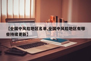 【全国中风险地区名单,全国中风险地区有哪些持续更新】