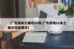 【广东增本土确诊10例,广东新增11本土确诊具体情况】