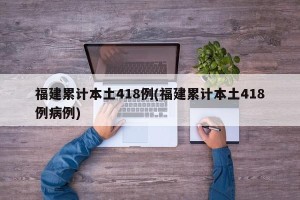 福建累计本土418例(福建累计本土418例病例)