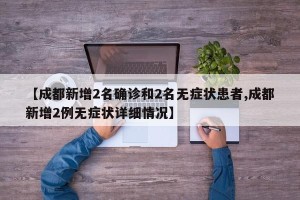 【成都新增2名确诊和2名无症状患者,成都新增2例无症状详细情况】