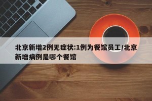 北京新增2例无症状:1例为餐馆员工/北京新增病例是哪个餐馆