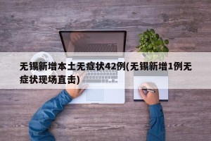无锡新增本土无症状42例(无锡新增1例无症状现场直击)