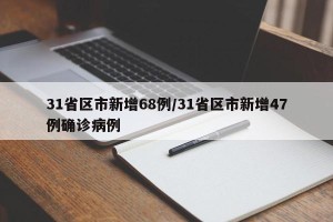 31省区市新增68例/31省区市新增47例确诊病例