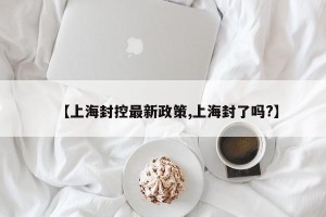 【上海封控最新政策,上海封了吗?】