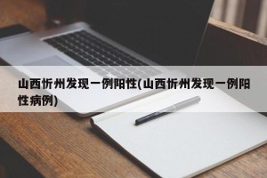 山西忻州发现一例阳性(山西忻州发现一例阳性病例)