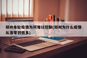 郑州本轮疫情为何难以控制(郑州为什么疫情从清零到很多)