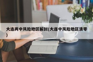 大连两中风险地区解封(大连中风险地区清零)