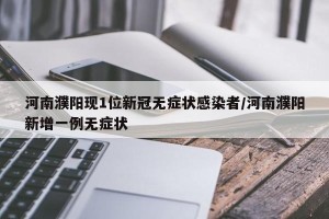 河南濮阳现1位新冠无症状感染者/河南濮阳新增一例无症状