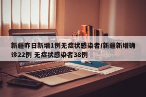 新疆昨日新增1例无症状感染者/新疆新增确诊22例 无症状感染者38例