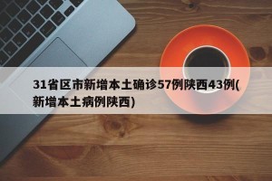 31省区市新增本土确诊57例陕西43例(新增本土病例陕西)
