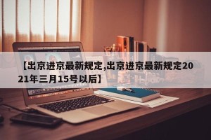 【出京进京最新规定,出京进京最新规定2021年三月15号以后】