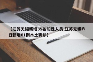【江苏无锡新增35名阳性人员,江苏无锡昨日新增61例本土确诊】
